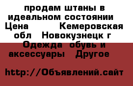 продам штаны в идеальном состоянии › Цена ­ 500 - Кемеровская обл., Новокузнецк г. Одежда, обувь и аксессуары » Другое   